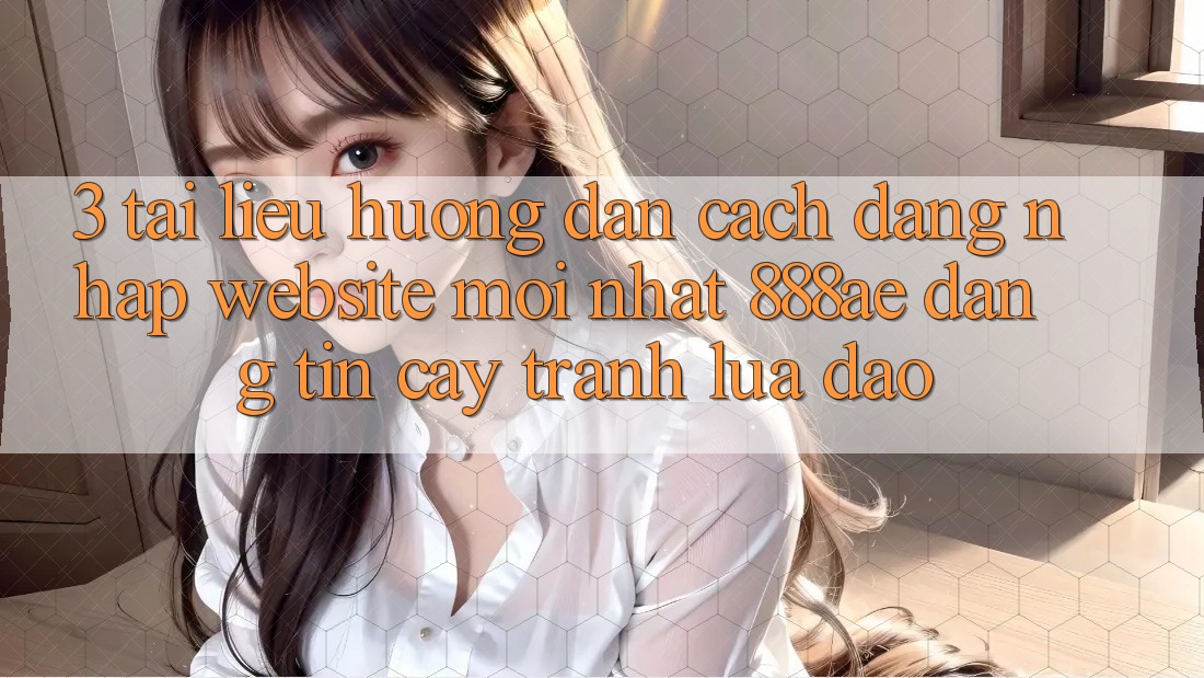 3. Tài liệu hướng dẫn Cách Đăng Nhập Website Mới nhất 888ae Đáng tin cậy, Tránh Lừa Đảo
