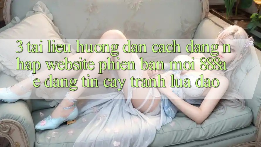3. Tài liệu hướng dẫn Cách Đăng Nhập Website Phiên bản mới 888ae Đáng tin cậy, Tránh Lừa Đảo 3. Tài liệu hướng dẫn Cách Đăng Nhập Website Phiên bản mới 888ae Đáng tin cậy, Tránh Lừa Đảo