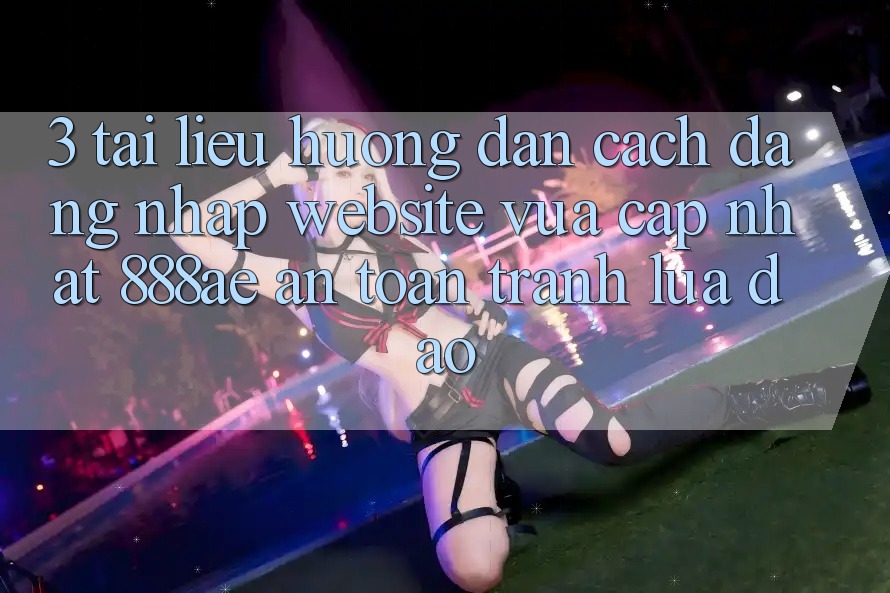 3. Tài liệu hướng dẫn Cách Đăng Nhập Website Vừa cập nhật 888ae An Toàn, Tránh Lừa Đảo 3. Tài liệu hướng dẫn Cách Đăng Nhập Website Vừa cập nhật 888ae An Toàn, Tránh Lừa Đảo