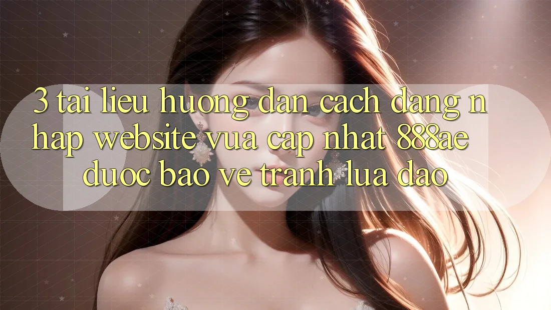 3. Tài liệu hướng dẫn Cách Đăng Nhập Website Vừa cập nhật 888ae Được bảo vệ, Tránh Lừa Đảo