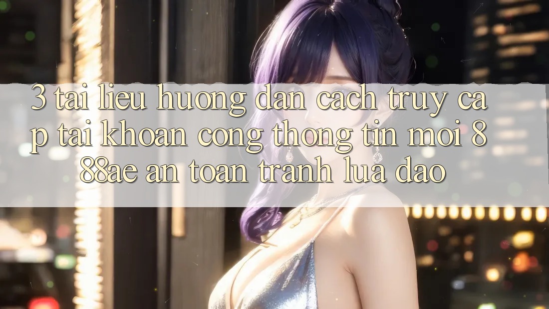 3. Tài liệu hướng dẫn Cách Truy cập tài khoản Cổng thông tin Mới 888ae An toàn, Tránh Lừa Đảo