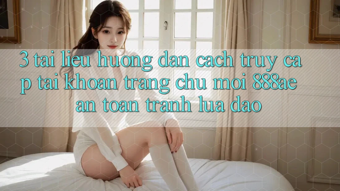 3. Tài liệu hướng dẫn Cách Truy cập tài khoản Trang chủ Mới 888ae An Toàn, Tránh Lừa Đảo 3. Tài liệu hướng dẫn Cách Truy cập tài khoản Trang chủ Mới 888ae An Toàn, Tránh Lừa Đảo