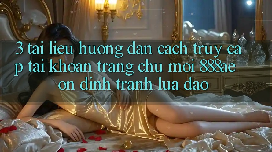 3. Tài liệu hướng dẫn Cách Truy cập tài khoản Trang chủ Mới 888ae Ổn định, Tránh Lừa Đảo 3. Tài liệu hướng dẫn Cách Truy cập tài khoản Trang chủ Mới 888ae Ổn định, Tránh Lừa Đảo
