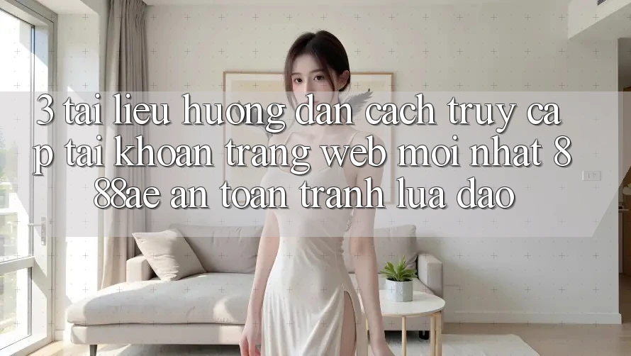 3. Tài liệu hướng dẫn Cách Truy cập tài khoản Trang web Mới nhất 888ae An Toàn, Tránh Lừa Đảo 3. Tài liệu hướng dẫn Cách Truy cập tài khoản Trang web Mới nhất 888ae An Toàn, Tránh Lừa Đảo