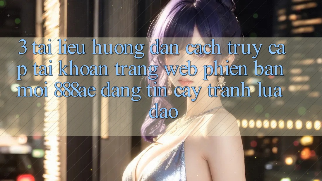 3. Tài liệu hướng dẫn Cách Truy cập tài khoản Trang web Phiên bản mới 888ae Đáng tin cậy, Tránh Lừa Đảo 3. Tài liệu hướng dẫn Cách Truy cập tài khoản Trang web Phiên bản mới 888ae Đáng tin cậy, Tránh Lừa Đảo