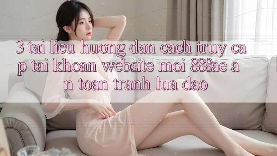 3. Tài liệu hướng dẫn Cách Truy cập tài khoản Website Mới 888ae An Toàn, Tránh Lừa Đảo 3. Tài liệu hướng dẫn Cách Truy cập tài khoản Website Mới 888ae An Toàn, Tránh Lừa Đảo