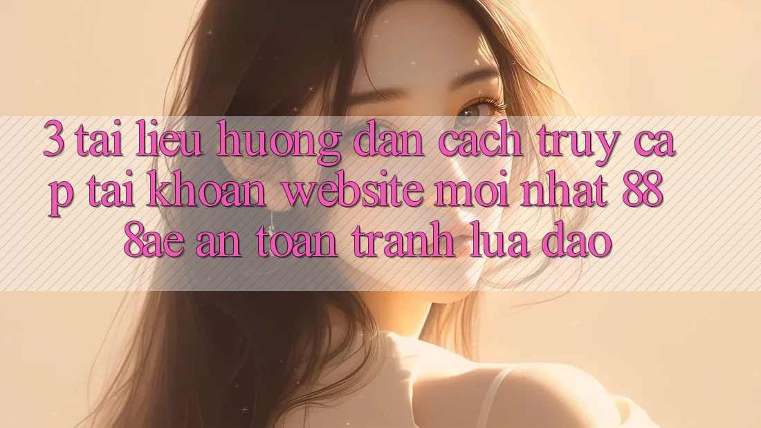 3. Tài liệu hướng dẫn Cách Truy cập tài khoản Website Mới nhất 888ae An Toàn, Tránh Lừa Đảo