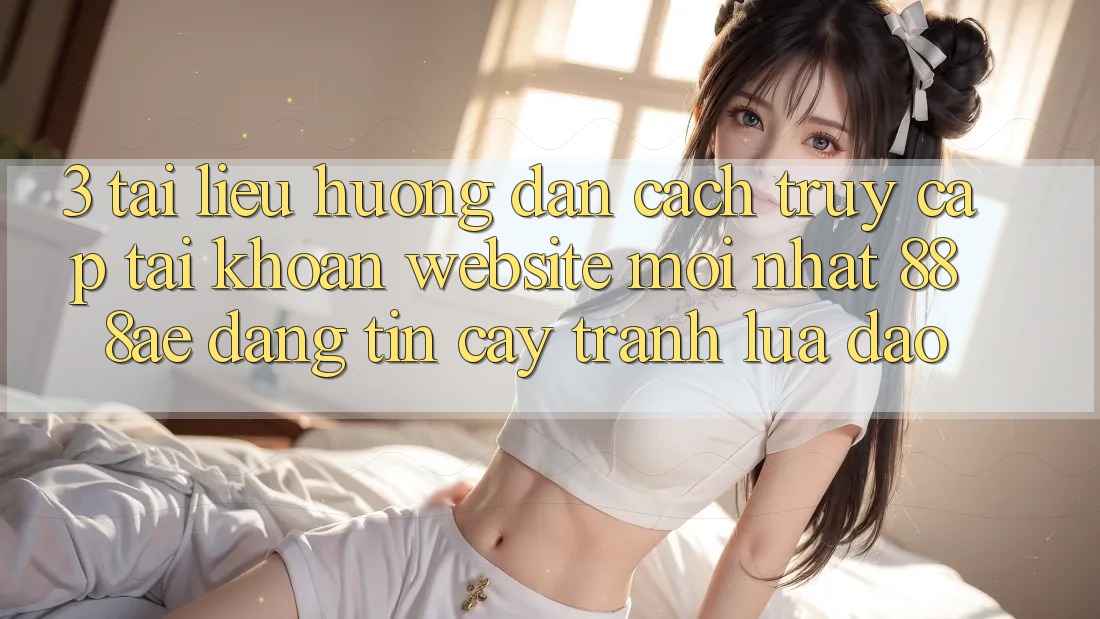 3. Tài liệu hướng dẫn Cách Truy cập tài khoản Website Mới nhất 888ae Đáng tin cậy, Tránh Lừa Đảo 3. Tài liệu hướng dẫn Cách Truy cập tài khoản Website Mới nhất 888ae Đáng tin cậy, Tránh Lừa Đảo