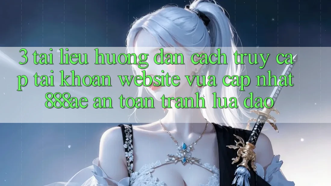 3. Tài liệu hướng dẫn Cách Truy cập tài khoản Website Vừa cập nhật 888ae An Toàn, Tránh Lừa Đảo 3. Tài liệu hướng dẫn Cách Truy cập tài khoản Website Vừa cập nhật 888ae An Toàn, Tránh Lừa Đảo