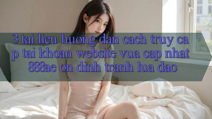 3. Tài liệu hướng dẫn Cách Truy cập tài khoản Website Vừa cập nhật 888ae Ổn định, Tránh Lừa Đảo 3. Tài liệu hướng dẫn Cách Truy cập tài khoản Website Vừa cập nhật 888ae Ổn định, Tránh Lừa Đảo