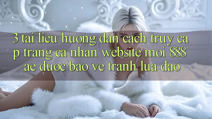 3. Tài liệu hướng dẫn Cách Truy cập trang cá nhân Website Mới 888ae Được bảo vệ, Tránh Lừa Đảo