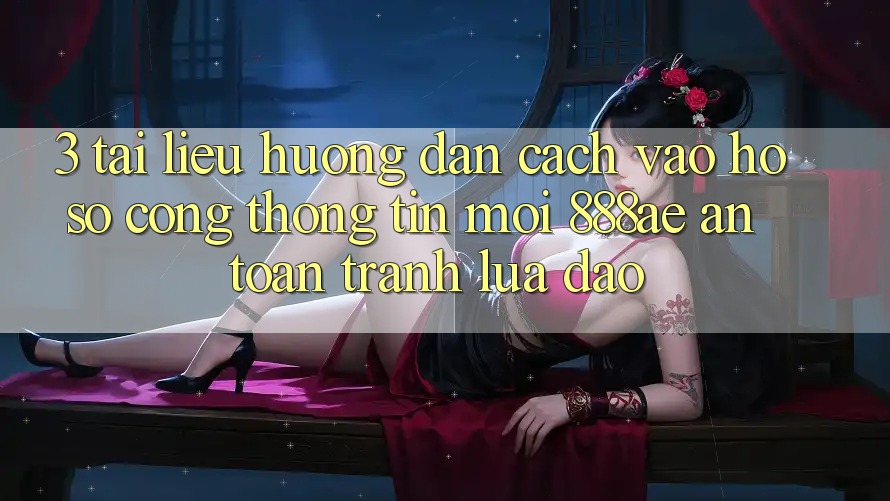 3. Tài liệu hướng dẫn Cách Vào hồ sơ Cổng thông tin Mới 888ae An Toàn, Tránh Lừa Đảo 3. Tài liệu hướng dẫn Cách Vào hồ sơ Cổng thông tin Mới 888ae An Toàn, Tránh Lừa Đảo