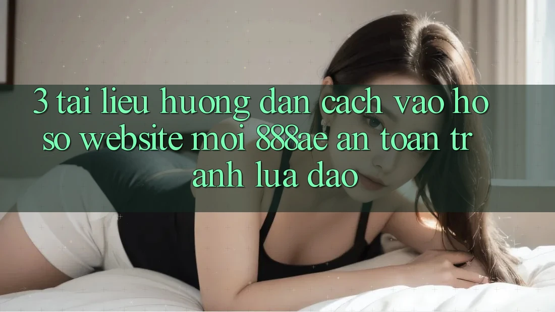 3. Tài liệu hướng dẫn Cách Vào hồ sơ Website Mới 888ae An Toàn, Tránh Lừa Đảo 3. Tài liệu hướng dẫn Cách Vào hồ sơ Website Mới 888ae An Toàn, Tránh Lừa Đảo
