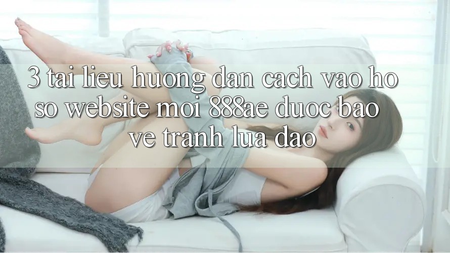 3. Tài liệu hướng dẫn Cách Vào hồ sơ Website Mới 888ae Được bảo vệ, Tránh Lừa Đảo 3. Tài liệu hướng dẫn Cách Vào hồ sơ Website Mới 888ae Được bảo vệ, Tránh Lừa Đảo