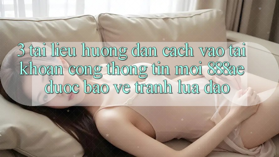 3. Tài liệu hướng dẫn Cách Vào tài khoản Cổng thông tin Mới 888ae Được bảo vệ, Tránh Lừa Đảo 3. Tài liệu hướng dẫn Cách Vào tài khoản Cổng thông tin Mới 888ae Được bảo vệ, Tránh Lừa Đảo