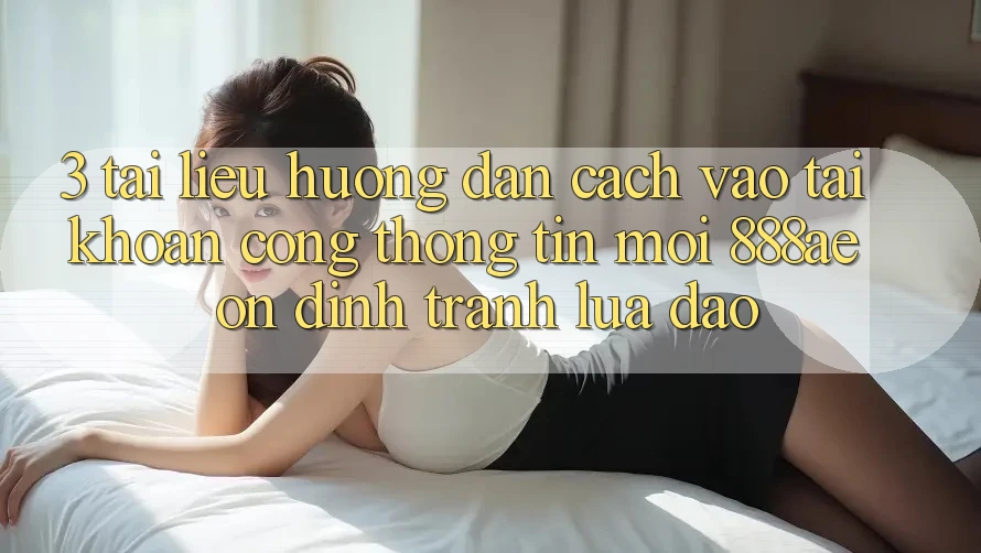 3. Tài liệu hướng dẫn Cách Vào tài khoản Cổng thông tin Mới 888ae Ổn định, Tránh Lừa Đảo