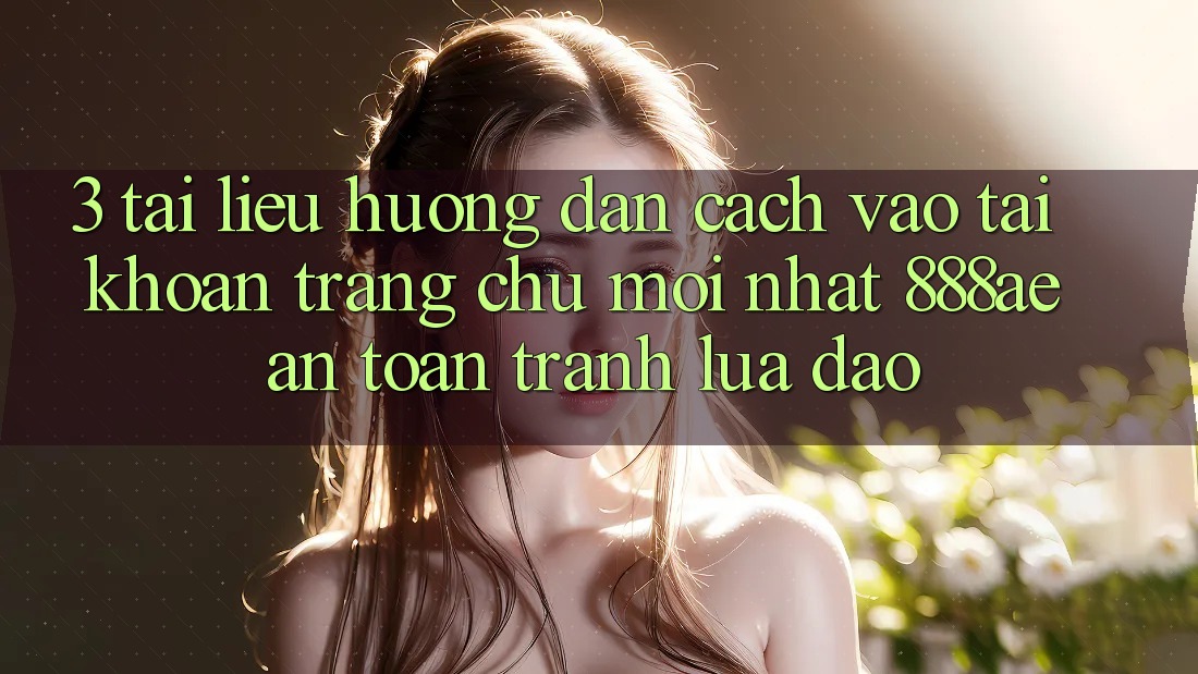 3. Tài liệu hướng dẫn Cách Vào tài khoản Trang chủ Mới nhất 888ae An Toàn, Tránh Lừa Đảo
