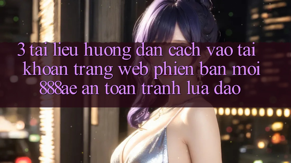3. Tài liệu hướng dẫn Cách Vào tài khoản Trang web Phiên bản mới 888ae An Toàn, Tránh Lừa Đảo 3. Tài liệu hướng dẫn Cách Vào tài khoản Trang web Phiên bản mới 888ae An Toàn, Tránh Lừa Đảo