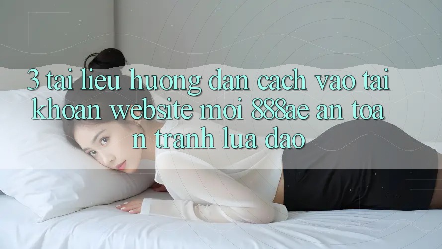 3. Tài liệu hướng dẫn Cách Vào tài khoản Website Mới 888ae An Toàn, Tránh Lừa Đảo 3. Tài liệu hướng dẫn Cách Vào tài khoản Website Mới 888ae An Toàn, Tránh Lừa Đảo