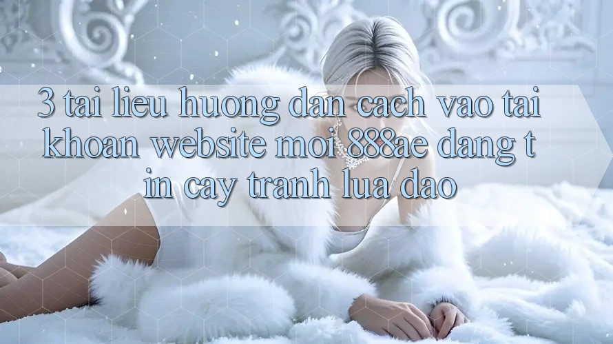 3. Tài liệu hướng dẫn Cách Vào tài khoản Website Mới 888ae Đáng tin cậy, Tránh Lừa Đảo 3. Tài liệu hướng dẫn Cách Vào tài khoản Website Mới 888ae Đáng tin cậy, Tránh Lừa Đảo