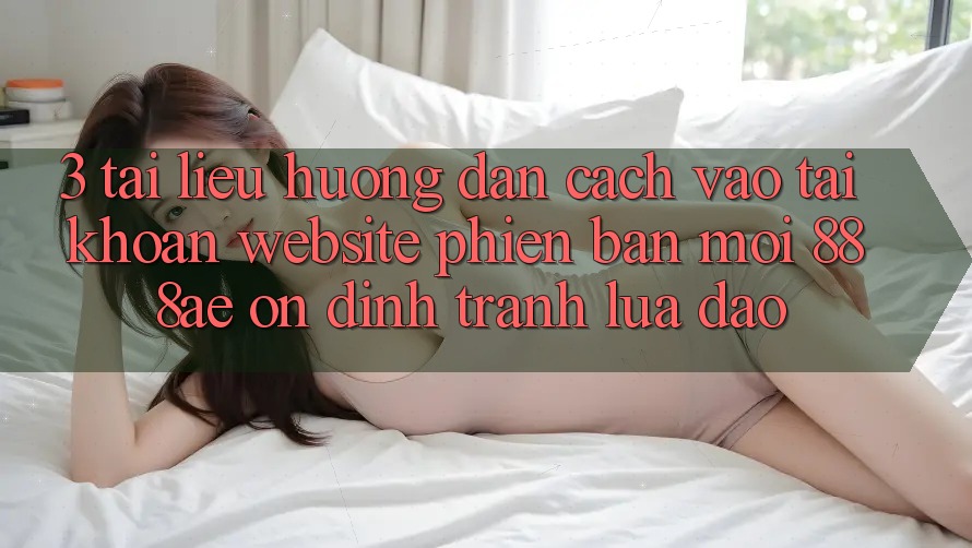 3. Tài liệu hướng dẫn Cách Vào tài khoản Website Phiên bản mới 888ae Ổn định, Tránh Lừa Đảo