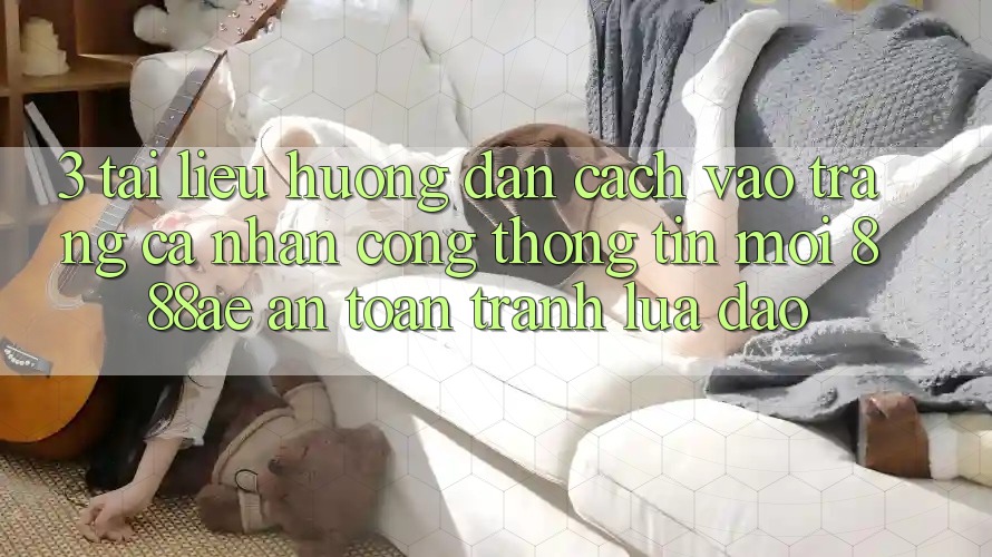 3. Tài liệu hướng dẫn Cách Vào trang cá nhân Cổng thông tin Mới 888ae An Toàn, Tránh Lừa Đảo 3. Tài liệu hướng dẫn Cách Vào trang cá nhân Cổng thông tin Mới 888ae An Toàn, Tránh Lừa Đảo