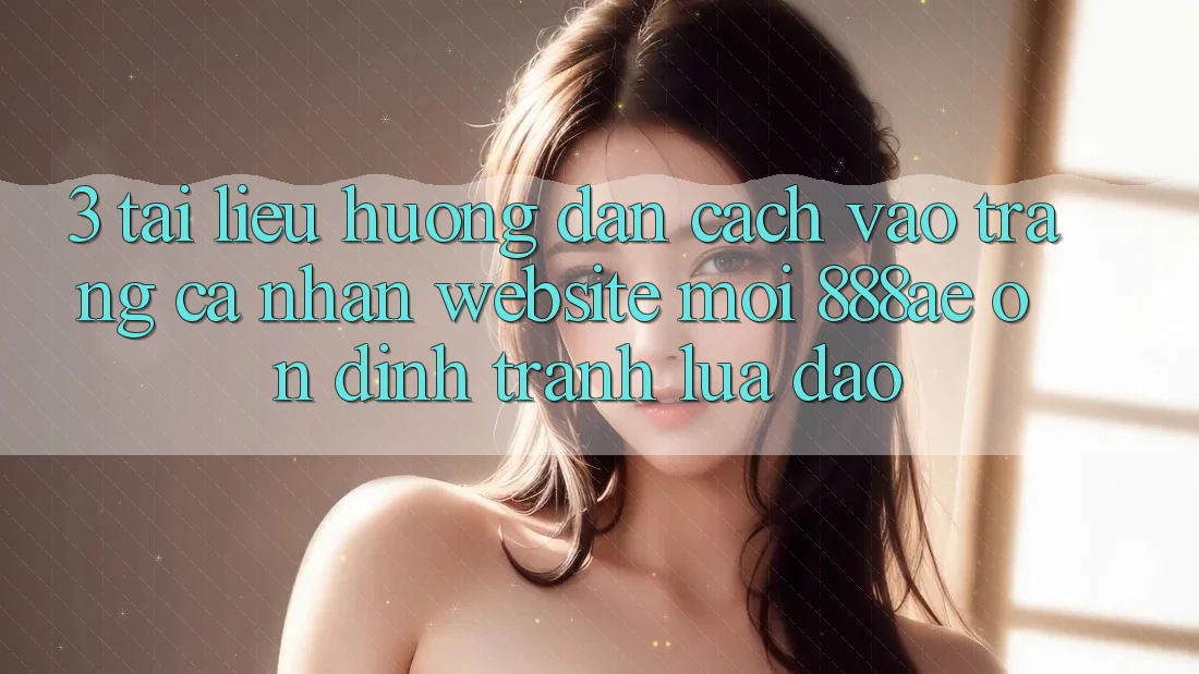 3. Tài liệu hướng dẫn Cách Vào trang cá nhân Website Mới 888ae Ổn định, Tránh Lừa Đảo 3. Tài liệu hướng dẫn Cách Vào trang cá nhân Website Mới 888ae Ổn định, Tránh Lừa Đảo