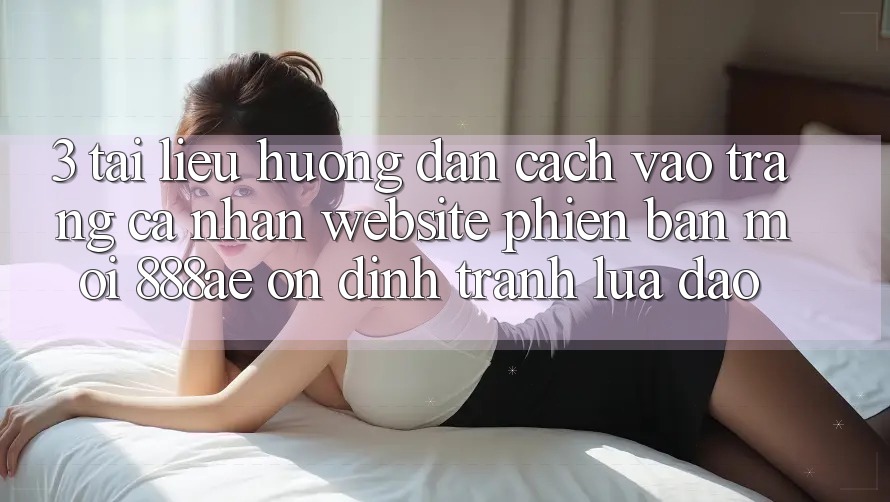 3. Tài liệu hướng dẫn Cách Vào trang cá nhân Website Phiên bản mới 888ae Ổn định, Tránh Lừa Đảo
