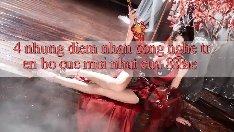 4. Những Điểm Nhấn Công Nghệ Trên Bố cục Mới nhất Của 888ae