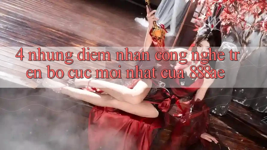 4. Những Điểm Nhấn Công Nghệ Trên Bố cục Mới nhất Của 888ae 4. Những Điểm Nhấn Công Nghệ Trên Bố cục Mới nhất Của 888ae