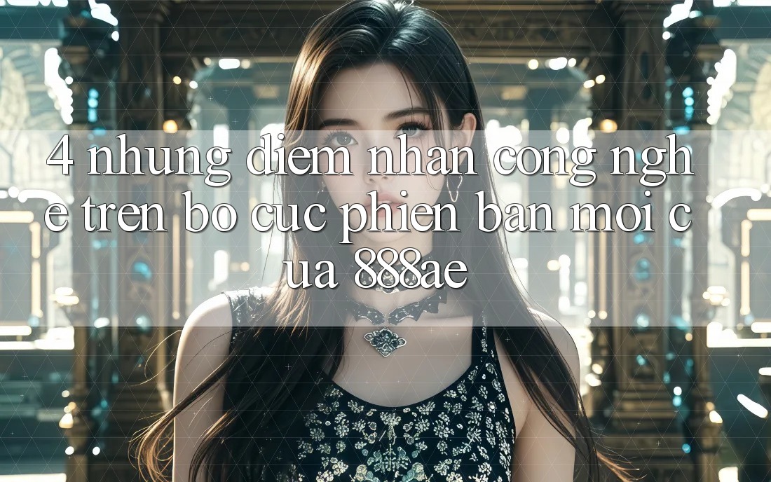 4. Những Điểm Nhấn Công Nghệ Trên Bố cục Phiên bản mới Của 888ae 4. Những Điểm Nhấn Công Nghệ Trên Bố cục Phiên bản mới Của 888ae