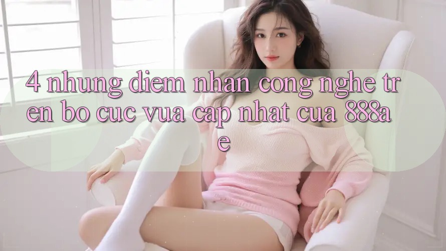 4. Những Điểm Nhấn Công Nghệ Trên Bố cục Vừa cập nhật Của 888ae