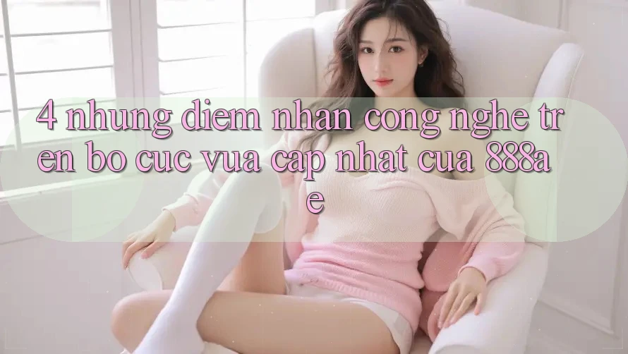 4. Những Điểm Nhấn Công Nghệ Trên Bố cục Vừa cập nhật Của 888ae