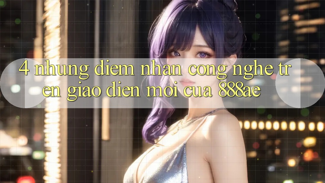 4. Những Điểm Nhấn Công Nghệ Trên Giao Diện Mới Của 888ae 4. Những Điểm Nhấn Công Nghệ Trên Giao Diện Mới Của 888ae