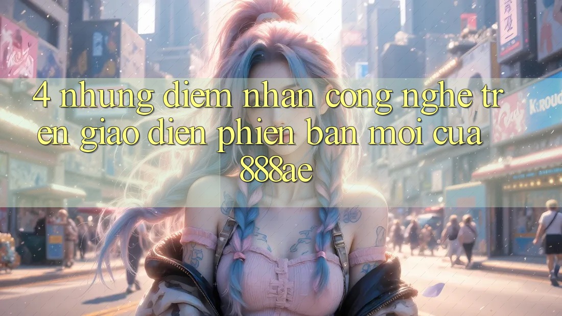 4. Những Điểm Nhấn Công Nghệ Trên Giao Diện Phiên bản mới Của 888ae