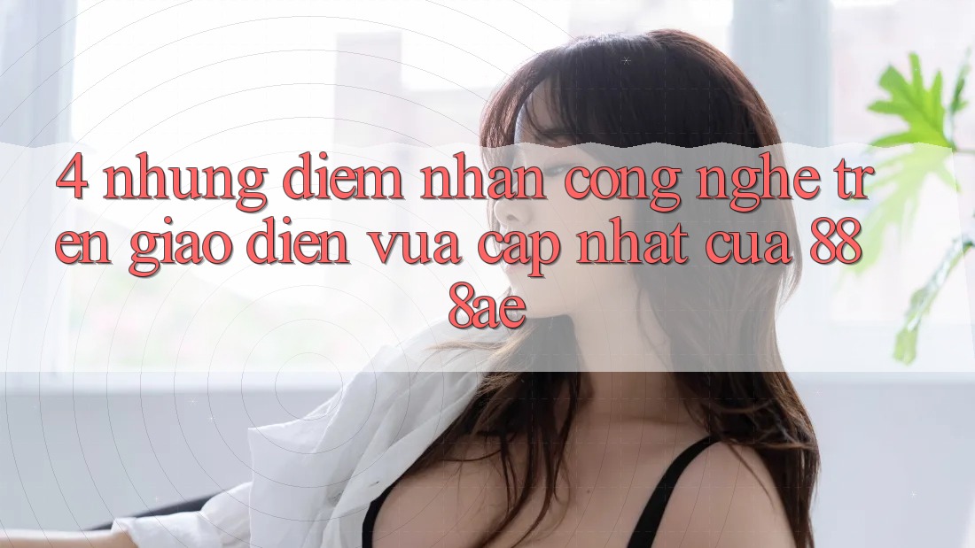 4. Những Điểm Nhấn Công Nghệ Trên Giao Diện Vừa cập nhật Của 888ae 4. Những Điểm Nhấn Công Nghệ Trên Giao Diện Vừa cập nhật Của 888ae