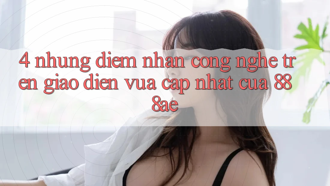 4. Những Điểm Nhấn Công Nghệ Trên Giao Diện Vừa cập nhật Của 888ae 4. Những Điểm Nhấn Công Nghệ Trên Giao Diện Vừa cập nhật Của 888ae