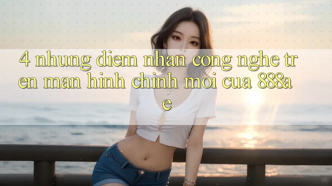4. Những Điểm Nhấn Công Nghệ Trên Màn hình chính Mới Của 888ae 4. Những Điểm Nhấn Công Nghệ Trên Màn hình chính Mới Của 888ae