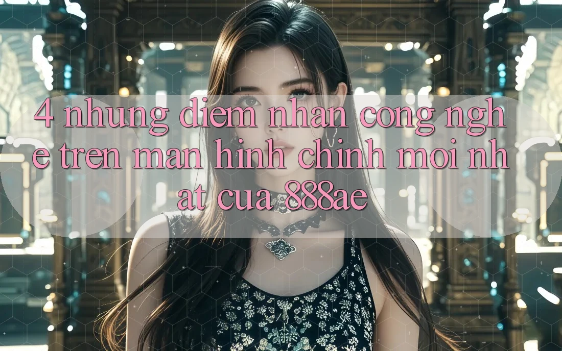 4. Những Điểm Nhấn Công Nghệ Trên Màn hình chính Mới nhất Của 888ae 4. Những Điểm Nhấn Công Nghệ Trên Màn hình chính Mới nhất Của 888ae