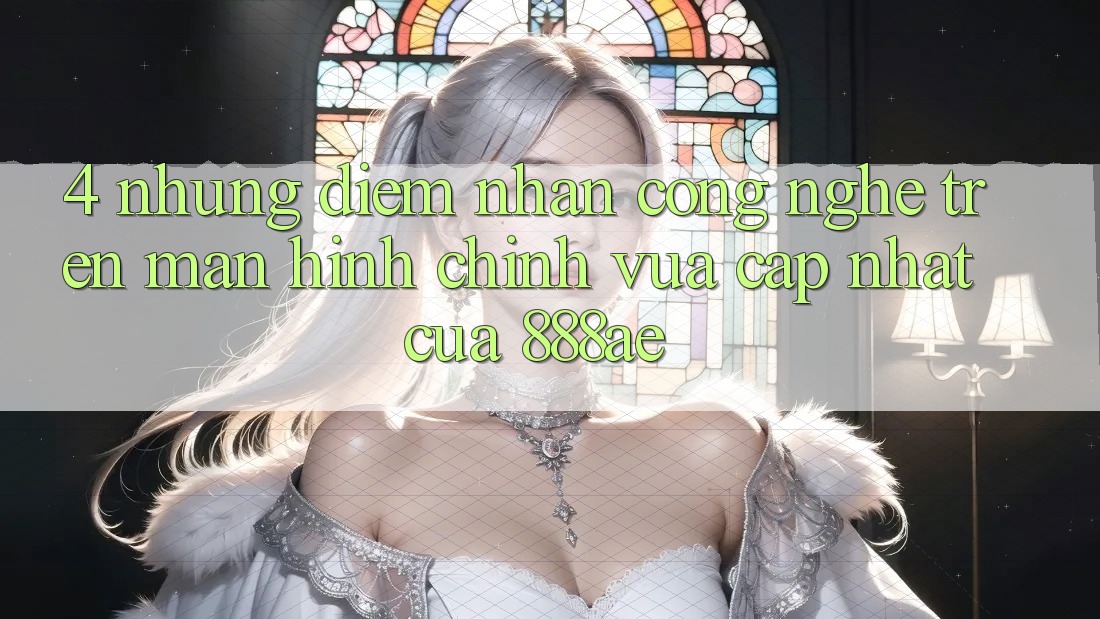 4. Những Điểm Nhấn Công Nghệ Trên Màn hình chính Vừa cập nhật Của 888ae 4. Những Điểm Nhấn Công Nghệ Trên Màn hình chính Vừa cập nhật Của 888ae