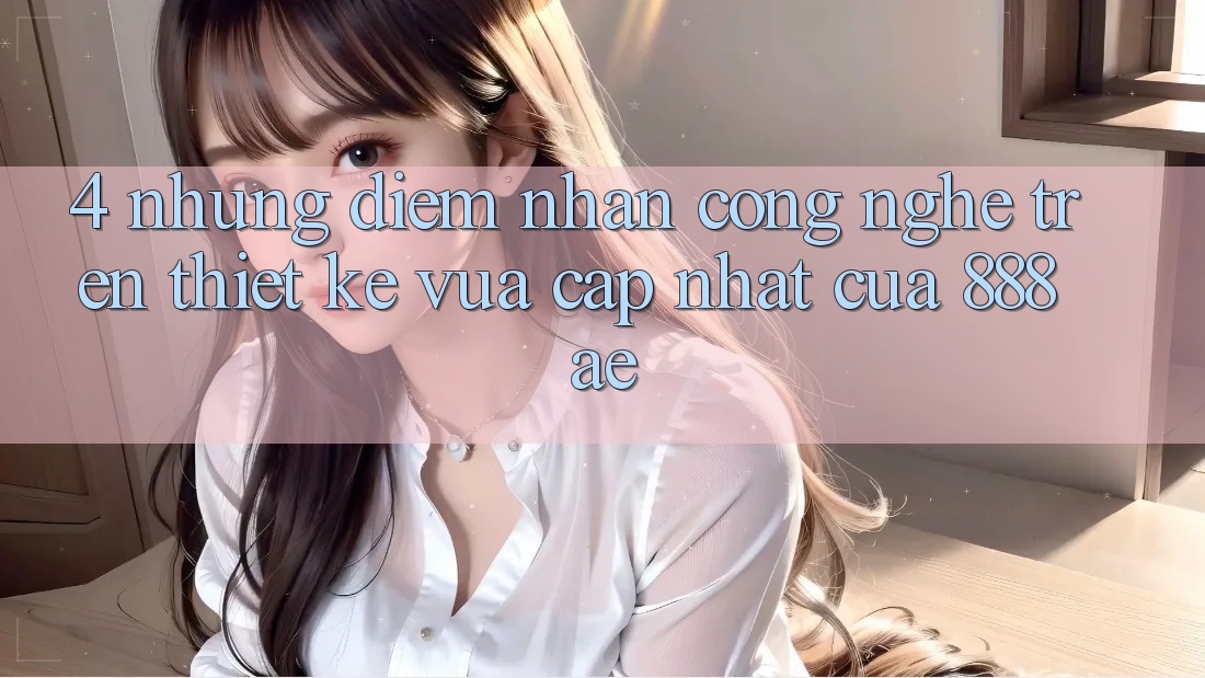 4. Những Điểm Nhấn Công Nghệ Trên Thiết kế Vừa cập nhật Của 888ae