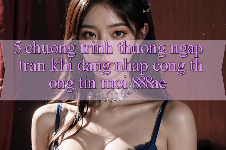 5. Chương trình thưởng Ngập Tràn Khi Đăng Nhập Cổng thông tin Mới 888ae 5. Chương trình thưởng Ngập Tràn Khi Đăng Nhập Cổng thông tin Mới 888ae