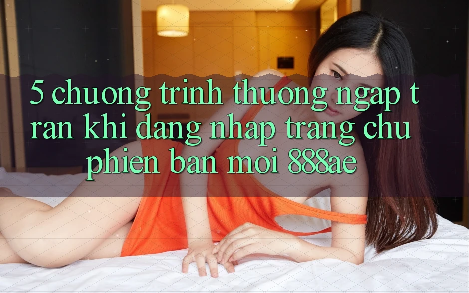5. Chương trình thưởng Ngập Tràn Khi Đăng Nhập Trang chủ Phiên bản mới 888ae 5. Chương trình thưởng Ngập Tràn Khi Đăng Nhập Trang chủ Phiên bản mới 888ae