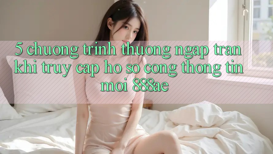 5. Chương trình thưởng Ngập Tràn Khi Truy cập hồ sơ Cổng thông tin Mới 888ae 5. Chương trình thưởng Ngập Tràn Khi Truy cập hồ sơ Cổng thông tin Mới 888ae