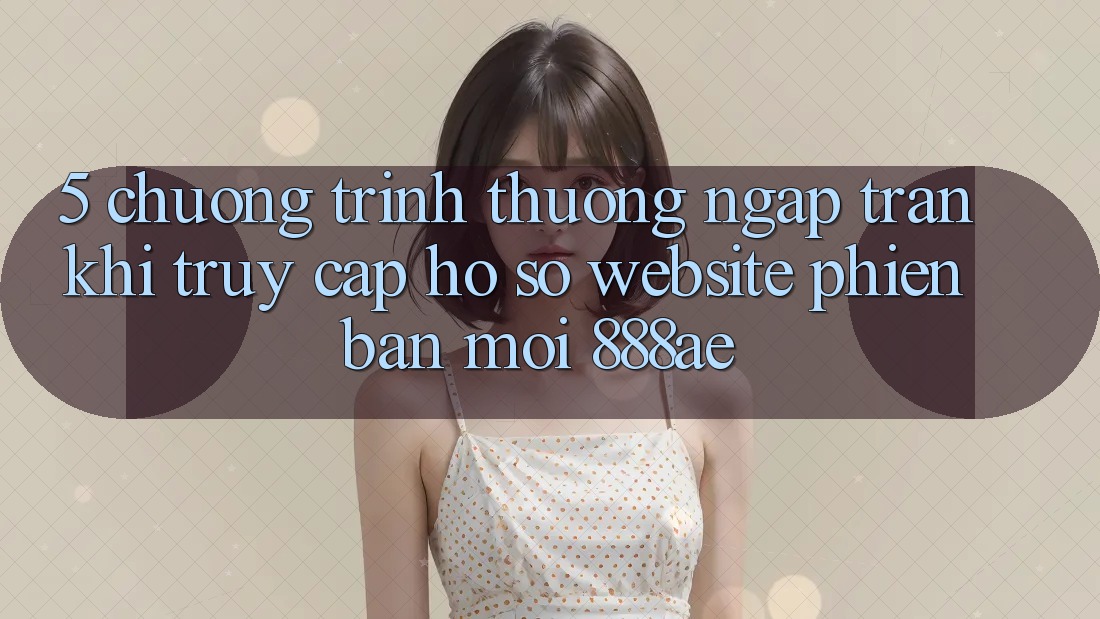 5. Chương trình thưởng Ngập Tràn Khi Truy cập hồ sơ Website Phiên bản mới 888ae 5. Chương trình thưởng Ngập Tràn Khi Truy cập hồ sơ Website Phiên bản mới 888ae