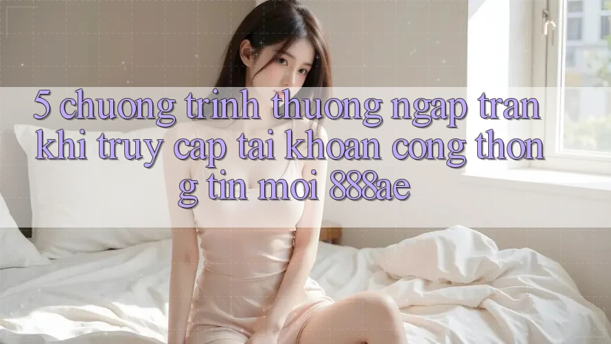 5. Chương trình thưởng Ngập Tràn Khi Truy cập tài khoản Cổng thông tin Mới 888ae 5. Chương trình thưởng Ngập Tràn Khi Truy cập tài khoản Cổng thông tin Mới 888ae