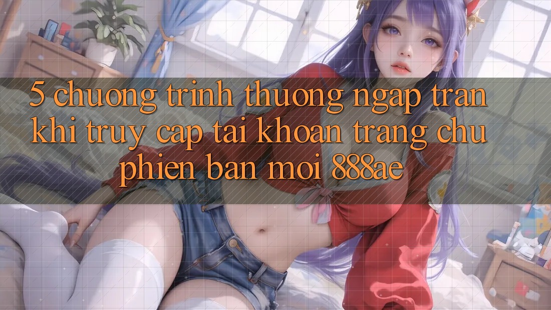 5. Chương trình thưởng Ngập Tràn Khi Truy cập tài khoản Trang chủ Phiên bản mới 888ae 5. Chương trình thưởng Ngập Tràn Khi Truy cập tài khoản Trang chủ Phiên bản mới 888ae