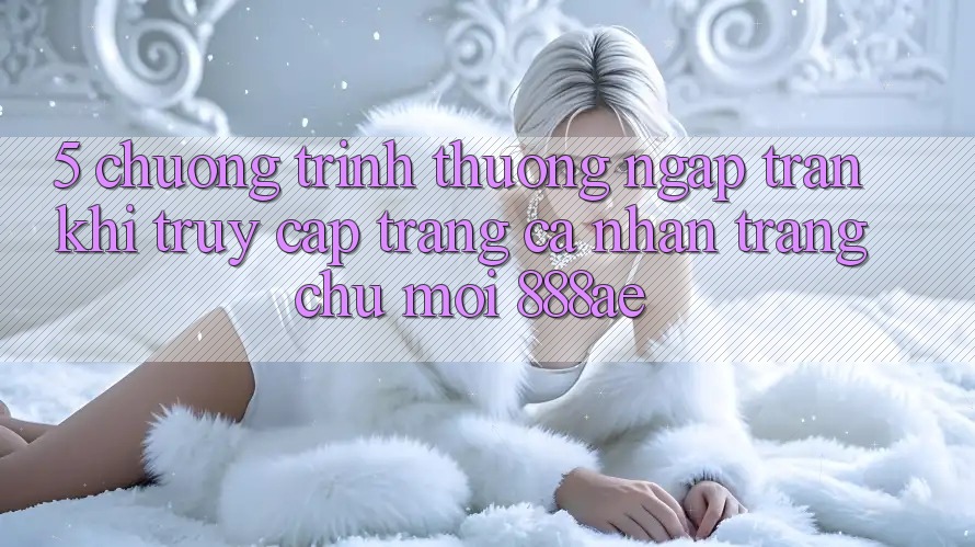 5. Chương trình thưởng Ngập Tràn Khi Truy cập trang cá nhân Trang chủ Mới 888ae 5. Chương trình thưởng Ngập Tràn Khi Truy cập trang cá nhân Trang chủ Mới 888ae