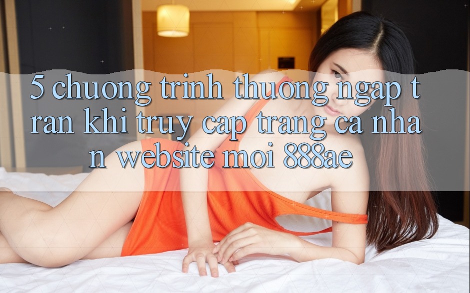 5. Chương trình thưởng Ngập Tràn Khi Truy cập trang cá nhân Website Mới 888ae 5. Chương trình thưởng Ngập Tràn Khi Truy cập trang cá nhân Website Mới 888ae