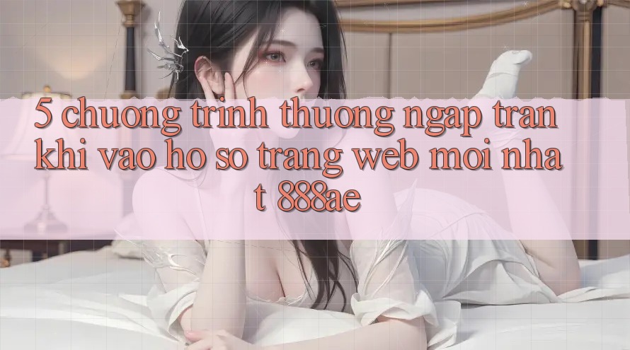 5. Chương trình thưởng Ngập Tràn Khi Vào hồ sơ Trang web Mới nhất 888ae 5. Chương trình thưởng Ngập Tràn Khi Vào hồ sơ Trang web Mới nhất 888ae
